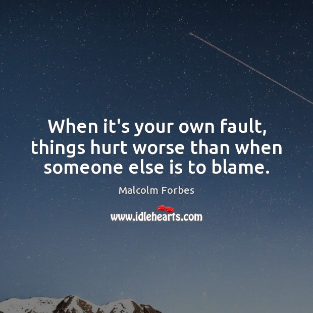 When it’s your own fault, things hurt worse than when someone else is to blame. Malcolm Forbes Picture Quote