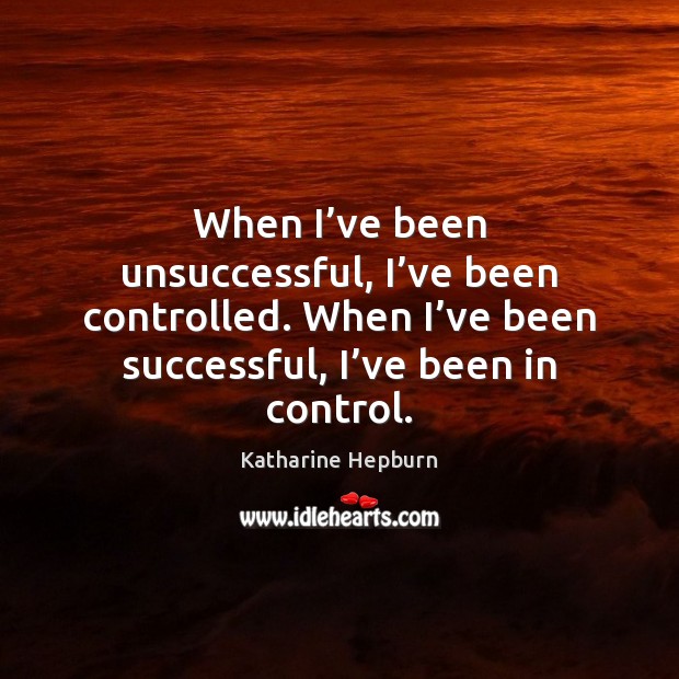 When I’ve been unsuccessful, I’ve been controlled. When I’ve Katharine Hepburn Picture Quote
