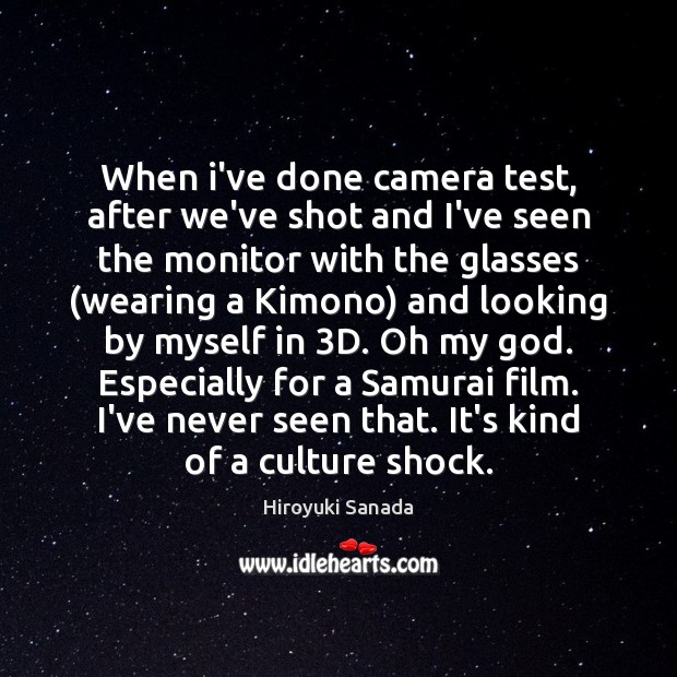 When i’ve done camera test, after we’ve shot and I’ve seen the Hiroyuki Sanada Picture Quote