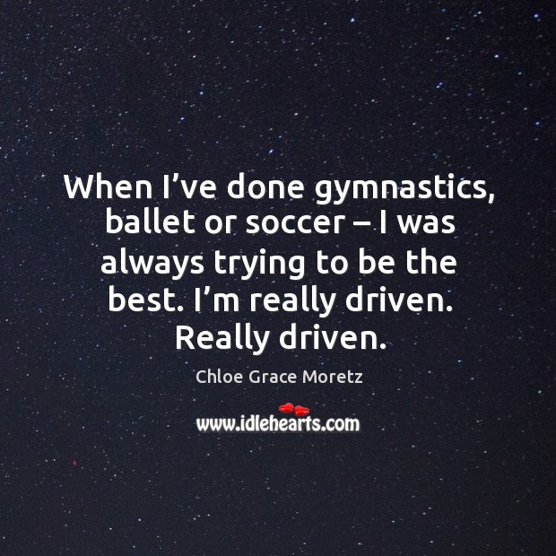When I’ve done gymnastics, ballet or soccer – I was always trying to be the best. I’m really driven. Really driven. Image