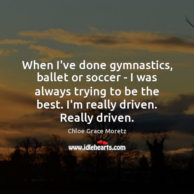 When I’ve done gymnastics, ballet or soccer – I was always trying Chloe Grace Moretz Picture Quote