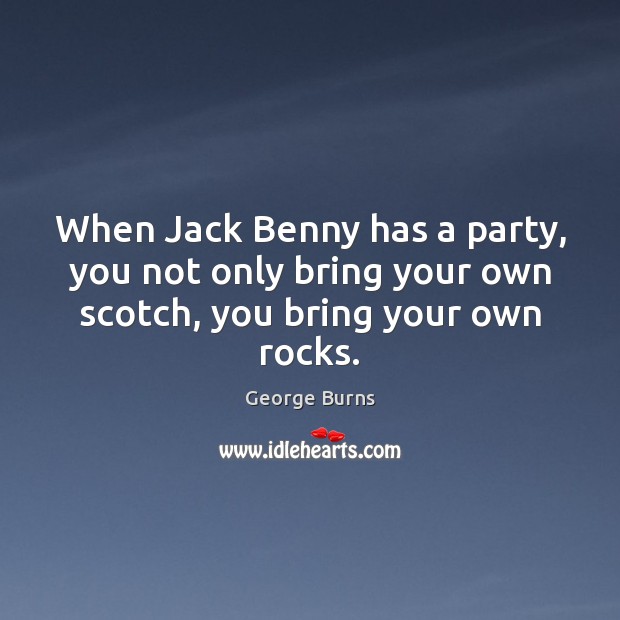 When Jack Benny has a party, you not only bring your own scotch, you bring your own rocks. George Burns Picture Quote