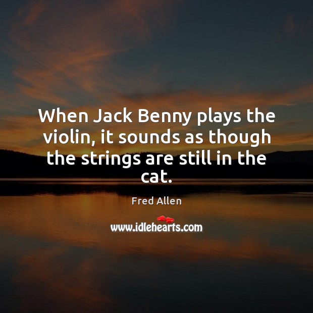 When Jack Benny plays the violin, it sounds as though the strings are still in the cat. Image