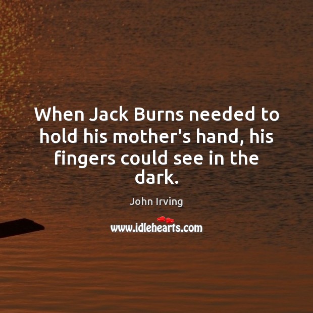 When Jack Burns needed to hold his mother’s hand, his fingers could see in the dark. John Irving Picture Quote