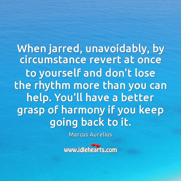 When jarred, unavoidably, by circumstance revert at once to yourself and don’t Marcus Aurelius Picture Quote