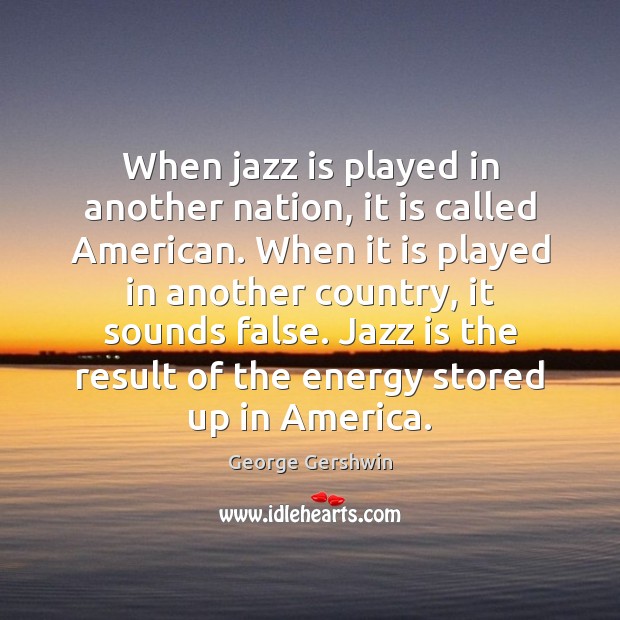 When jazz is played in another nation, it is called American. When George Gershwin Picture Quote