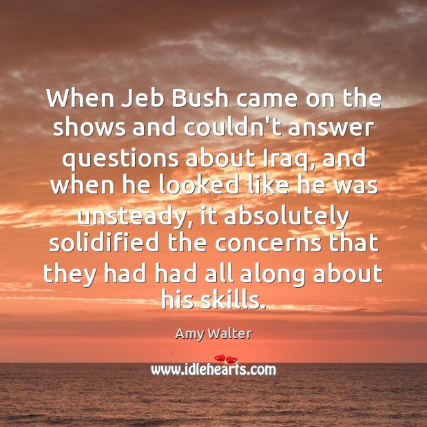 When Jeb Bush came on the shows and couldn’t answer questions about Amy Walter Picture Quote