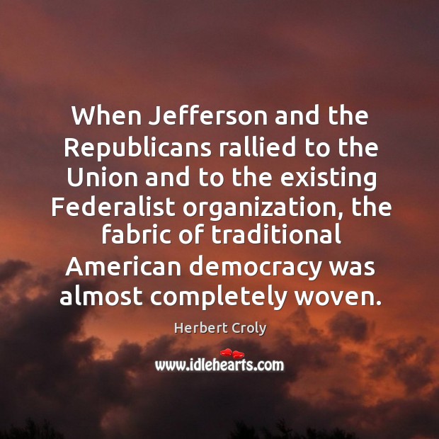 When jefferson and the republicans rallied to the union and to the existing federalist organization Herbert Croly Picture Quote