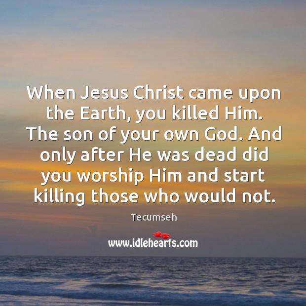 When Jesus Christ came upon the Earth, you killed Him. The son Tecumseh Picture Quote