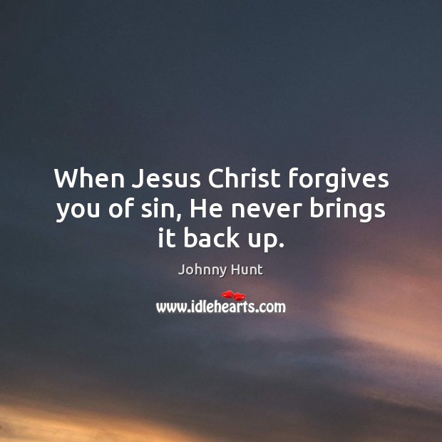 When Jesus Christ forgives you of sin, He never brings it back up. Johnny Hunt Picture Quote