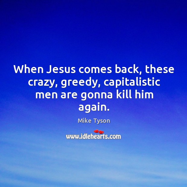 When jesus comes back, these crazy, greedy, capitalistic men are gonna kill him again. Mike Tyson Picture Quote