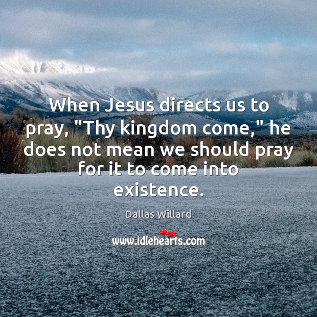 When Jesus directs us to pray, “Thy kingdom come,” he does not Dallas Willard Picture Quote
