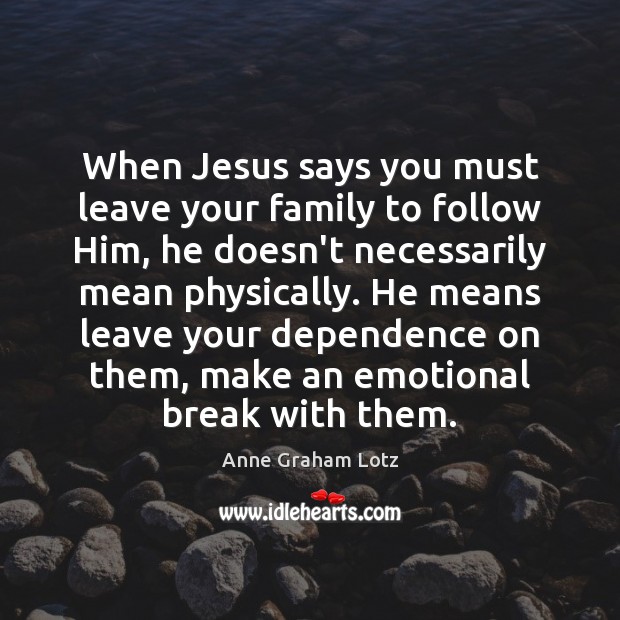 When Jesus says you must leave your family to follow Him, he Anne Graham Lotz Picture Quote