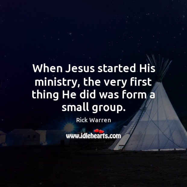 When Jesus started His ministry, the very first thing He did was form a small group. Rick Warren Picture Quote