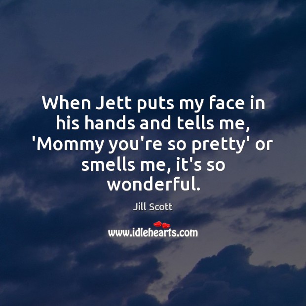 When Jett puts my face in his hands and tells me, ‘Mommy Jill Scott Picture Quote