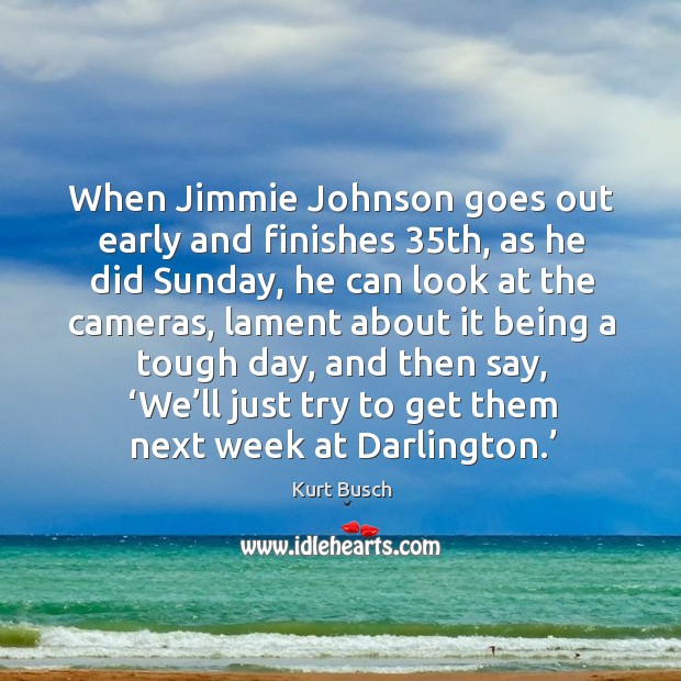 When jimmie johnson goes out early and finishes 35th, as he did sunday Kurt Busch Picture Quote