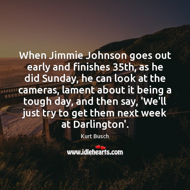 When Jimmie Johnson goes out early and finishes 35th, as he did Kurt Busch Picture Quote