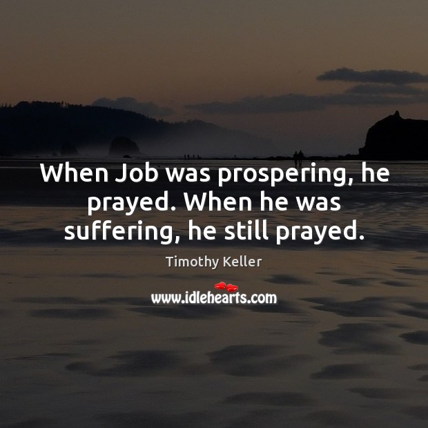 When Job was prospering, he prayed. When he was suffering, he still prayed. Timothy Keller Picture Quote