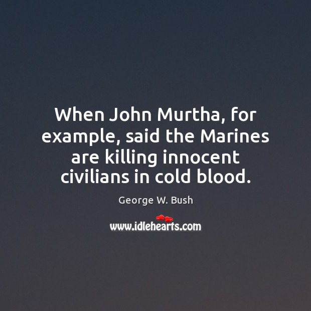 When John Murtha, for example, said the Marines are killing innocent civilians George W. Bush Picture Quote