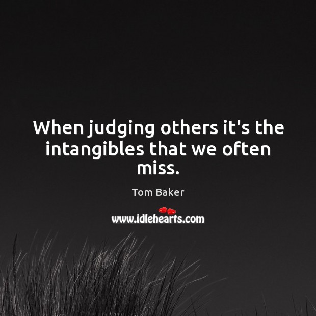 When judging others it’s the intangibles that we often miss. Tom Baker Picture Quote