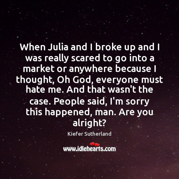 When Julia and I broke up and I was really scared to Kiefer Sutherland Picture Quote
