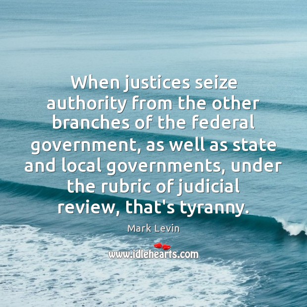When justices seize authority from the other branches of the federal government, Mark Levin Picture Quote