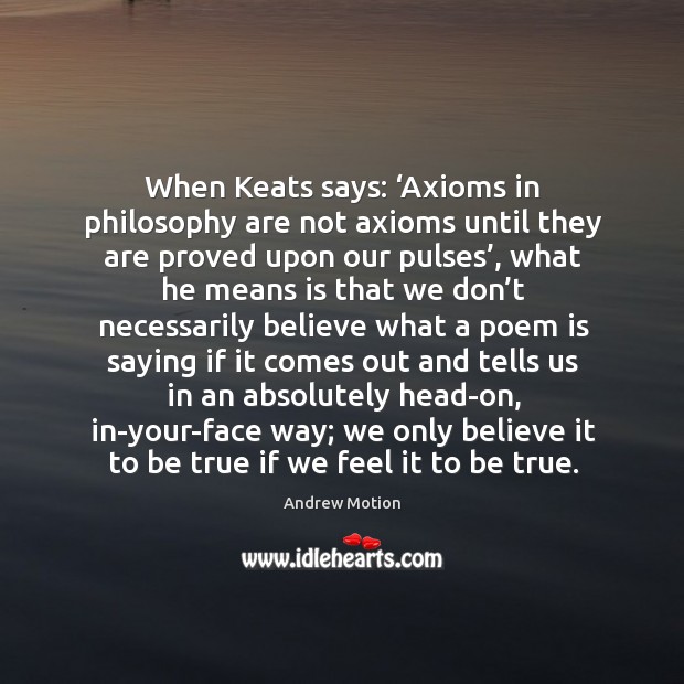 When keats says: ‘axioms in philosophy are not axioms until they are proved upon our pulses’ Andrew Motion Picture Quote