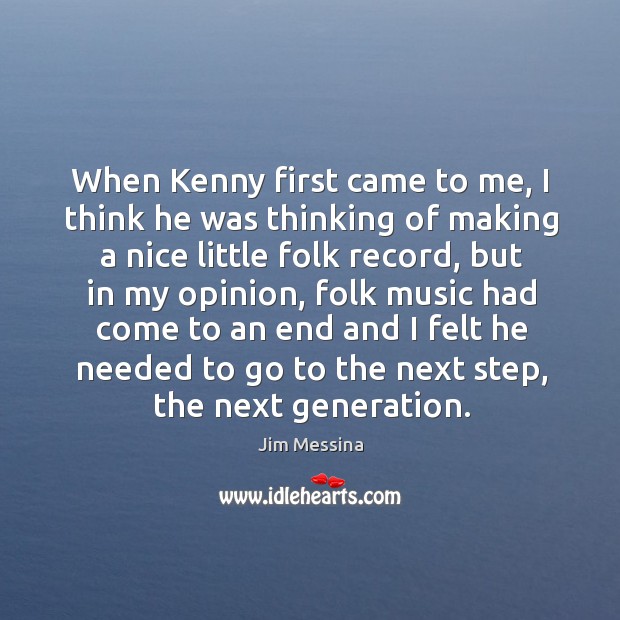 When kenny first came to me, I think he was thinking of making a nice little folk record Image