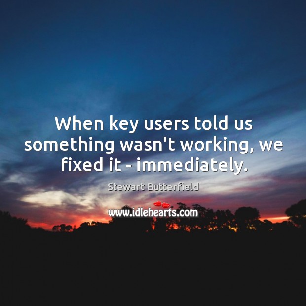 When key users told us something wasn’t working, we fixed it – immediately. Stewart Butterfield Picture Quote