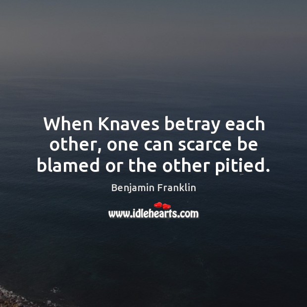 When Knaves betray each other, one can scarce be blamed or the other pitied. Benjamin Franklin Picture Quote
