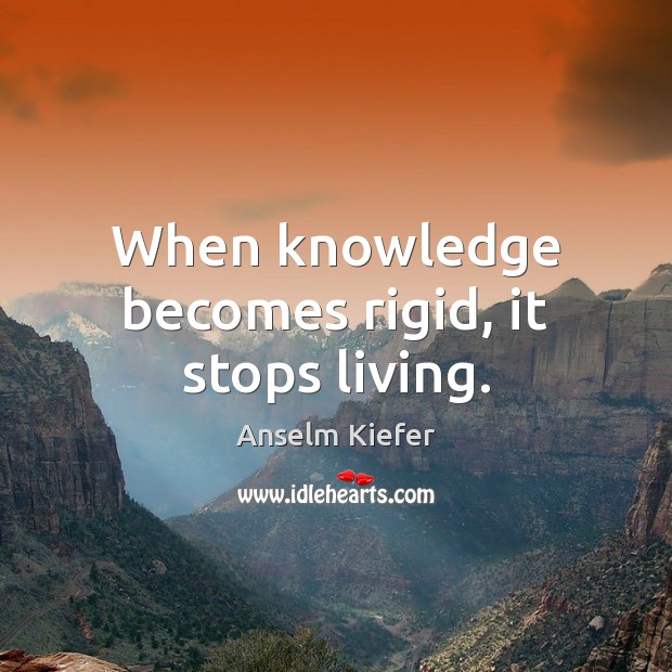 When knowledge becomes rigid, it stops living. Anselm Kiefer Picture Quote