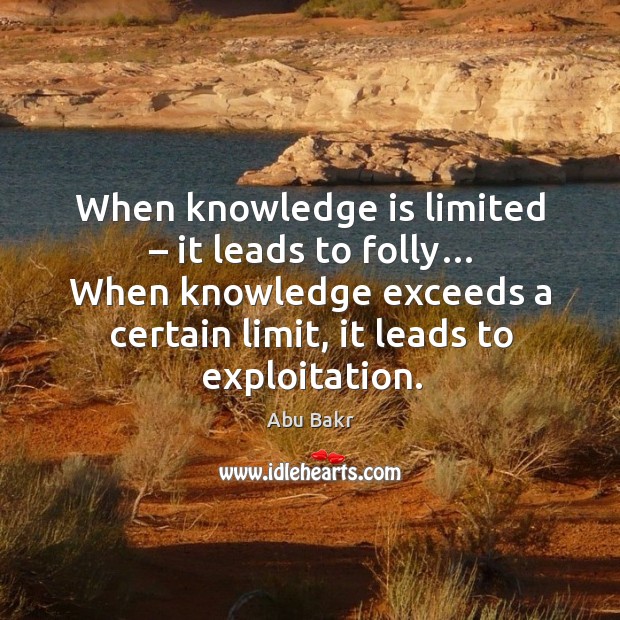 When knowledge is limited – it leads to folly… when knowledge exceeds a certain limit, it leads to exploitation. Knowledge Quotes Image