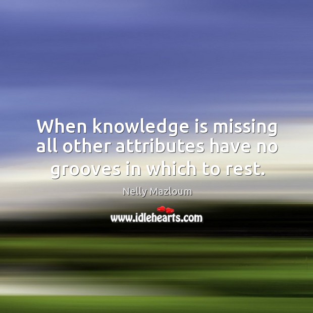 When knowledge is missing all other attributes have no grooves in which to rest. Nelly Mazloum Picture Quote