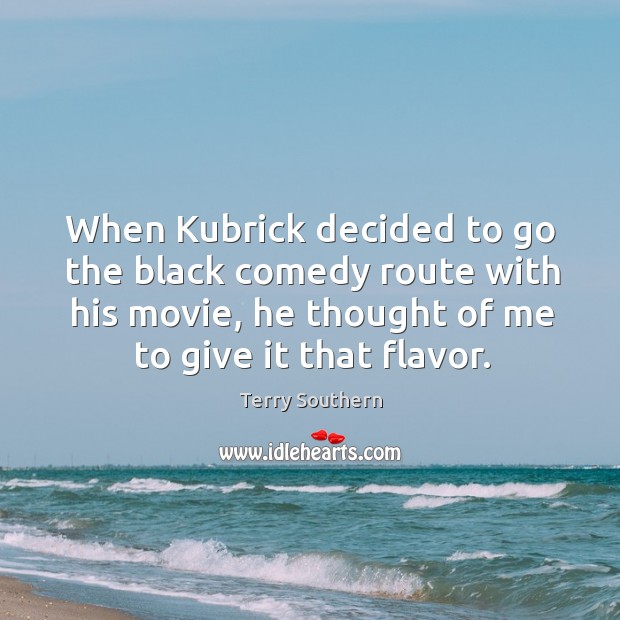 When kubrick decided to go the black comedy route with his movie, he thought of me to give it that flavor. Terry Southern Picture Quote