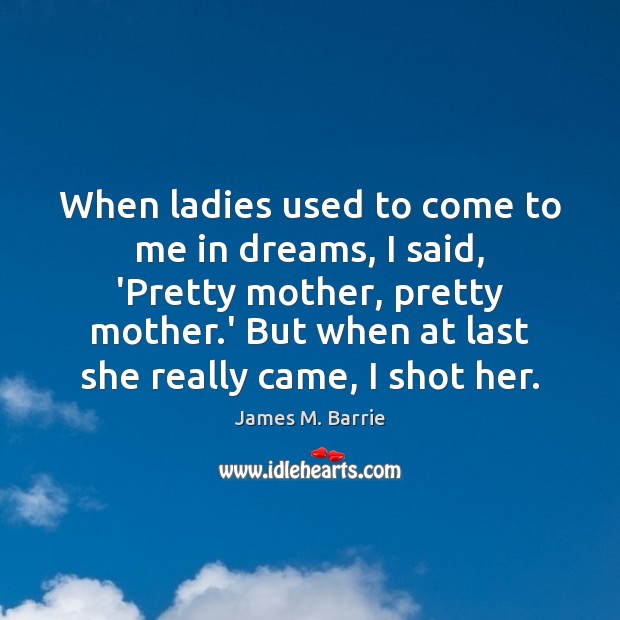 When ladies used to come to me in dreams, I said, ‘Pretty James M. Barrie Picture Quote