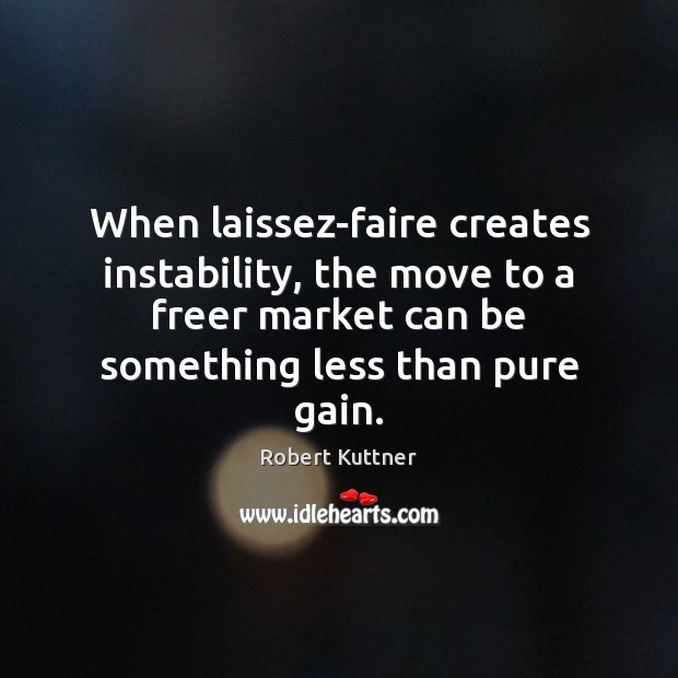 When laissez-faire creates instability, the move to a freer market can be Robert Kuttner Picture Quote