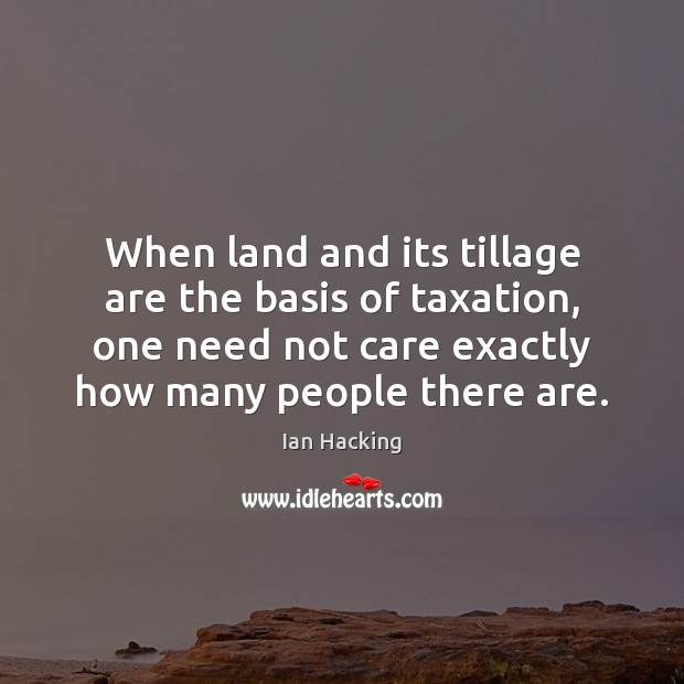 When land and its tillage are the basis of taxation, one need Ian Hacking Picture Quote