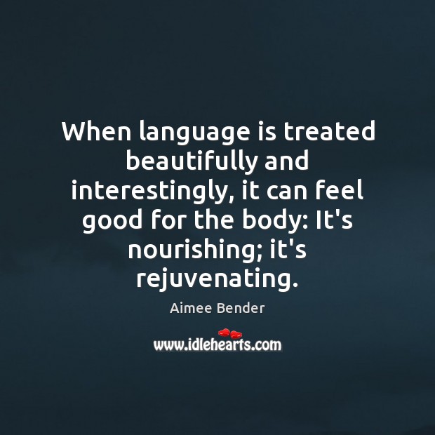 When language is treated beautifully and interestingly, it can feel good for Aimee Bender Picture Quote