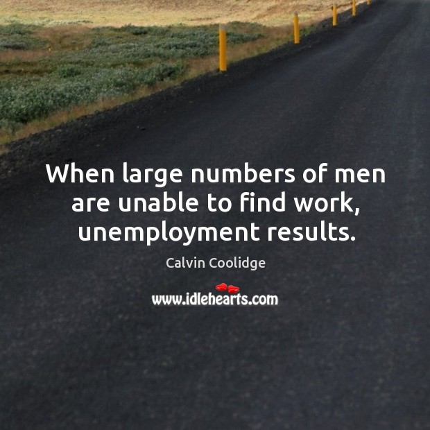 When large numbers of men are unable to find work, unemployment results. Calvin Coolidge Picture Quote