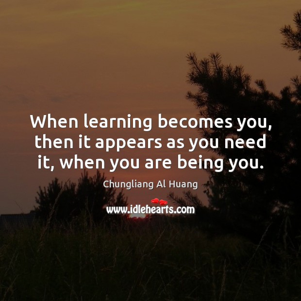 When learning becomes you, then it appears as you need it, when you are being you. Image