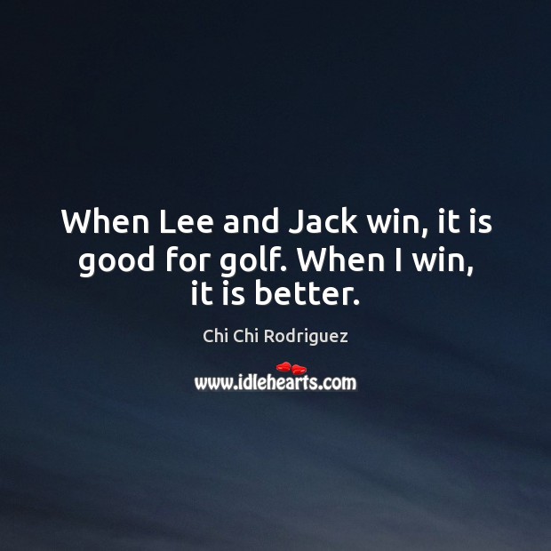 When Lee and Jack win, it is good for golf. When I win, it is better. Chi Chi Rodriguez Picture Quote