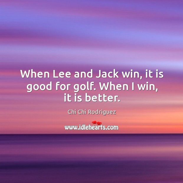 When lee and jack win, it is good for golf. When I win, it is better. Chi Chi Rodriguez Picture Quote