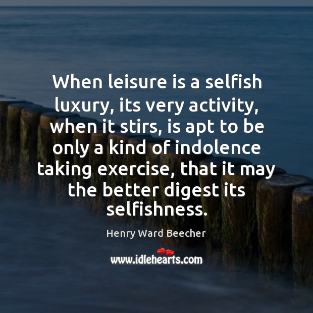 When leisure is a selfish luxury, its very activity, when it stirs, Henry Ward Beecher Picture Quote