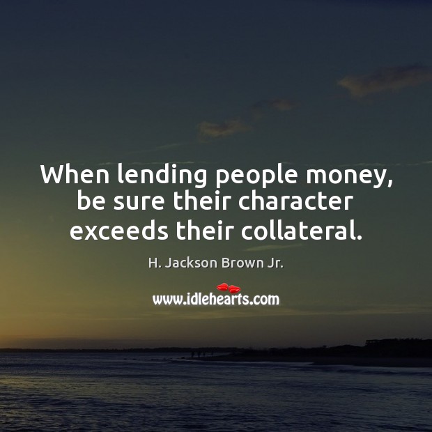 When lending people money, be sure their character exceeds their collateral. H. Jackson Brown Jr. Picture Quote