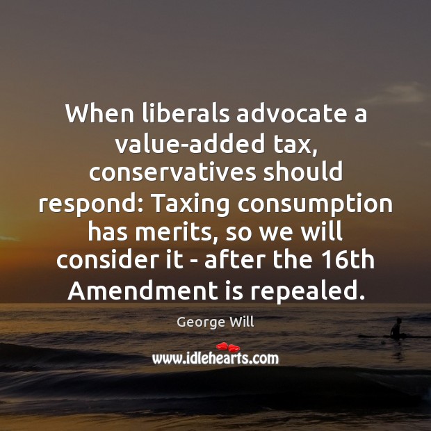 When liberals advocate a value-added tax, conservatives should respond: Taxing consumption has George Will Picture Quote