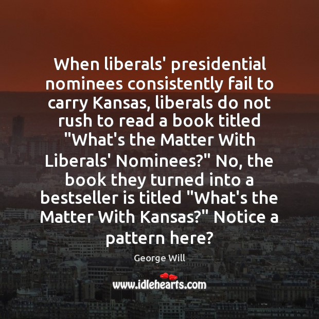 When liberals’ presidential nominees consistently fail to carry Kansas, liberals do not George Will Picture Quote