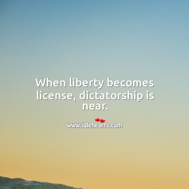 When liberty becomes license, dictatorship is near. Image