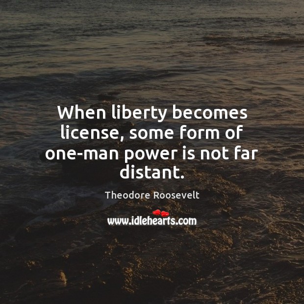 When liberty becomes license, some form of one-man power is not far distant. Theodore Roosevelt Picture Quote