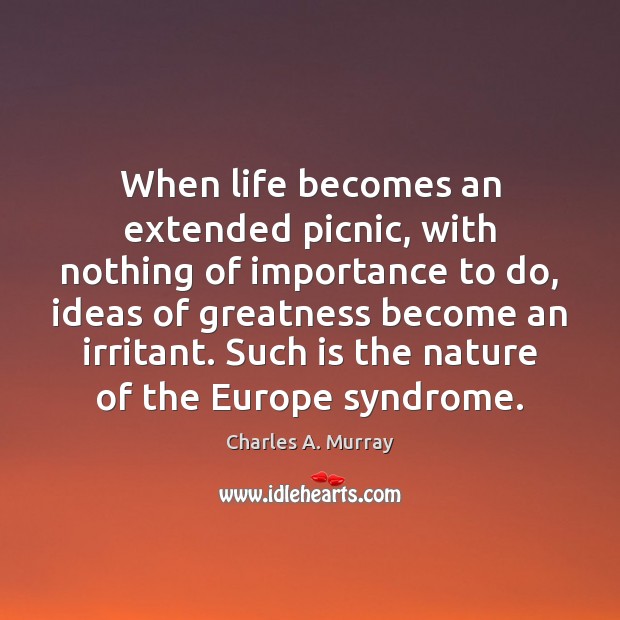 When life becomes an extended picnic, with nothing of importance to do, Charles A. Murray Picture Quote