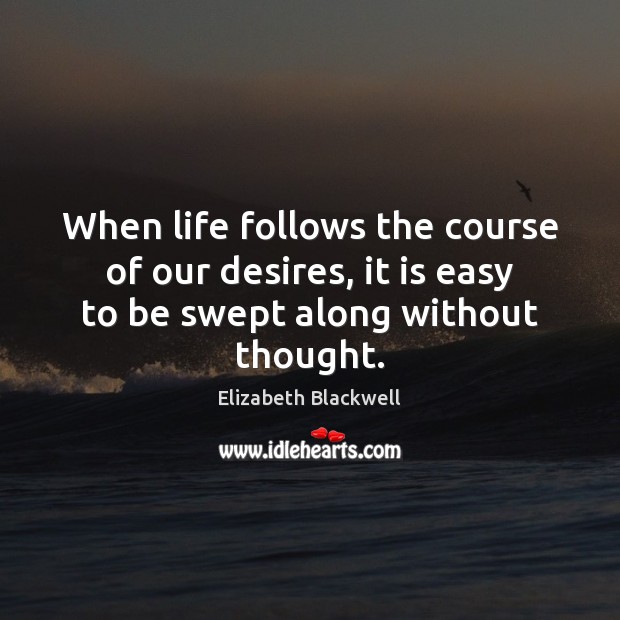 When life follows the course of our desires, it is easy to be swept along without thought. Image
